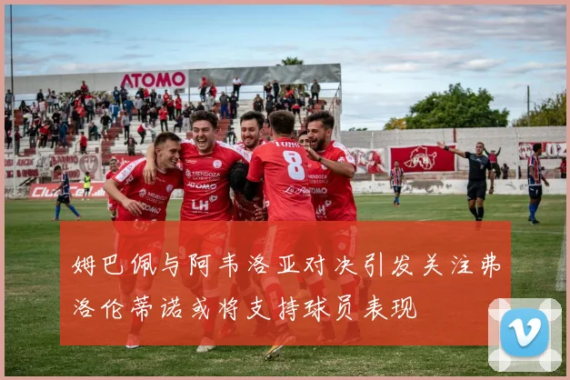 姆巴佩与阿韦洛亚对决引发关注弗洛伦蒂诺或将支持球员表现